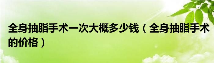 全身抽脂手术一次大概多少钱（全身抽脂手术的价格）