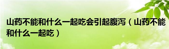 山药不能和什么一起吃会引起腹泻（山药不能和什么一起吃）