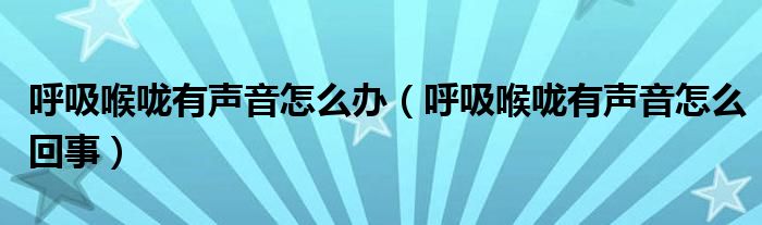 呼吸喉咙有声音怎么办（呼吸喉咙有声音怎么回事）