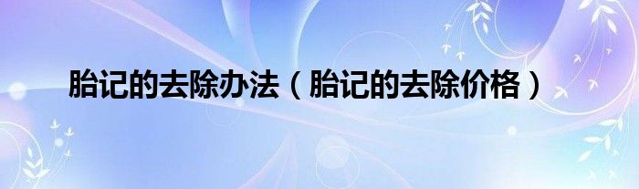 胎记的去除办法（胎记的去除价格）