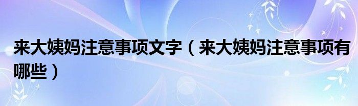 来大姨妈注意事项文字（来大姨妈注意事项有哪些）