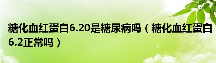 糖化血红蛋白6.20是糖尿病吗（糖化血红蛋白6.2正常吗）