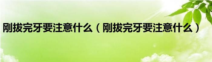 刚拔完牙要注意什么（刚拔完牙要注意什么）