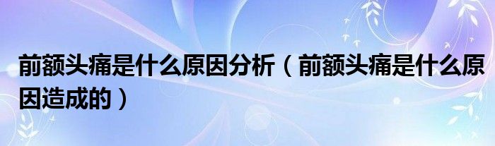 前额头痛是什么原因分析（前额头痛是什么原因造成的）