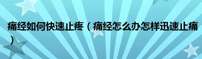 痛经如何快速止疼（痛经怎么办怎样迅速止痛）