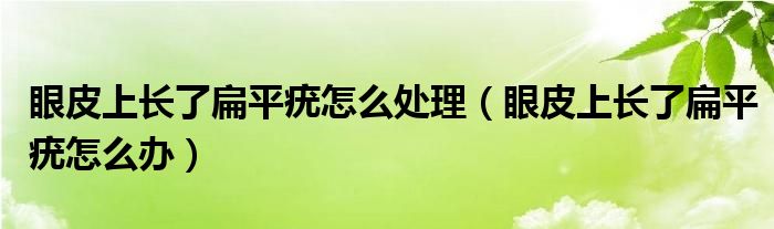 眼皮上长了扁平疣怎么处理（眼皮上长了扁平疣怎么办）