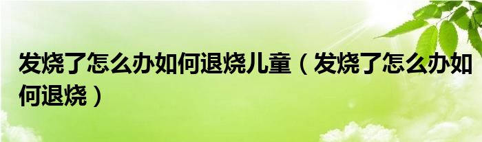 发烧了怎么办如何退烧儿童（发烧了怎么办如何退烧）