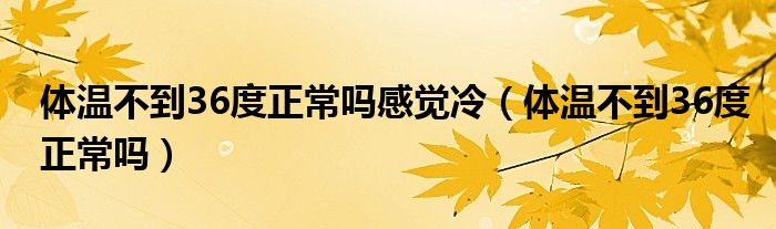 体温不到36度正常吗感觉冷（体温不到36度正常吗）