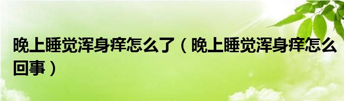 晚上睡觉浑身痒怎么了（晚上睡觉浑身痒怎么回事）