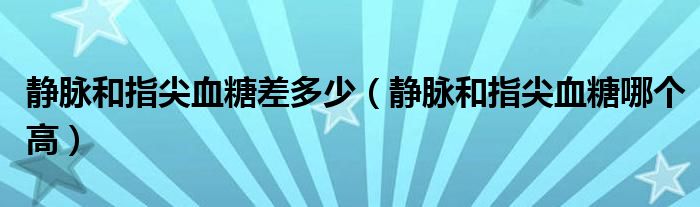 静脉和指尖血糖差多少（静脉和指尖血糖哪个高）