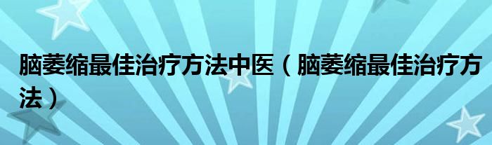 脑萎缩最佳治疗方法中医（脑萎缩最佳治疗方法）