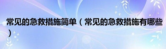 常见的急救措施简单（常见的急救措施有哪些）