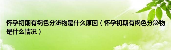 怀孕初期有褐色分泌物是什么原因（怀孕初期有褐色分泌物是什么情况）