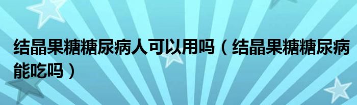 结晶果糖糖尿病人可以用吗（结晶果糖糖尿病能吃吗）