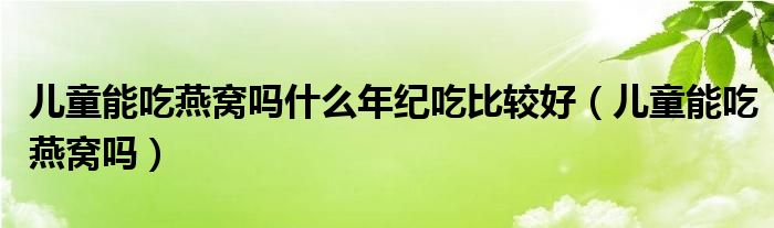 儿童能吃燕窝吗什么年纪吃比较好（儿童能吃燕窝吗）