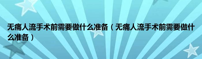 无痛人流手术前需要做什么准备（无痛人流手术前需要做什么准备）