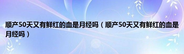 顺产50天又有鲜红的血是月经吗（顺产50天又有鲜红的血是月经吗）