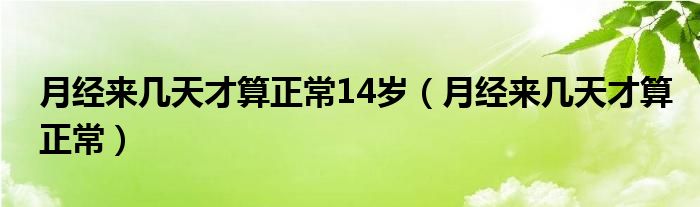 月经来几天才算正常14岁（月经来几天才算正常）