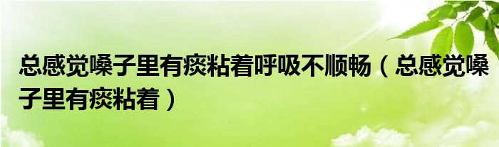 总感觉嗓子里有痰粘着呼吸不顺畅（总感觉嗓子里有痰粘着）