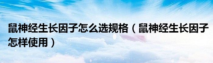 鼠神经生长因子怎么选规格（鼠神经生长因子怎样使用）