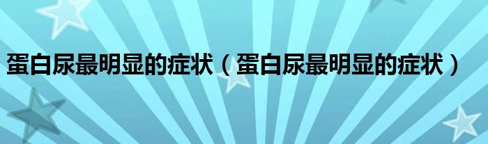 蛋白尿最明显的症状（蛋白尿最明显的症状）