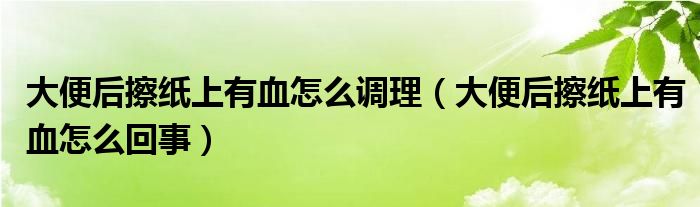 大便后擦纸上有血怎么调理（大便后擦纸上有血怎么回事）