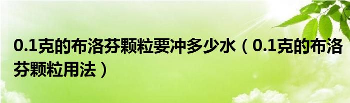 0.1克的布洛芬颗粒要冲多少水（0.1克的布洛芬颗粒用法）