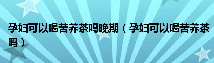 孕妇可以喝苦荞茶吗晚期（孕妇可以喝苦荞茶吗）