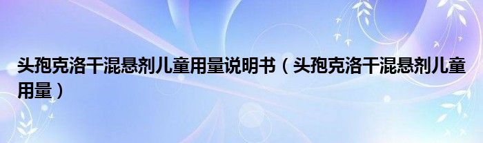 头孢克洛干混悬剂儿童用量说明书（头孢克洛干混悬剂儿童用量）