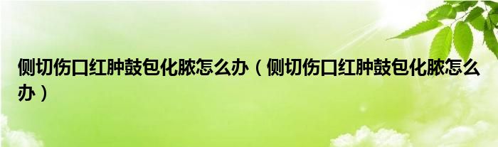 侧切伤口红肿鼓包化脓怎么办（侧切伤口红肿鼓包化脓怎么办）