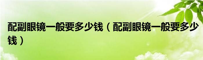 配副眼镜一般要多少钱（配副眼镜一般要多少钱）