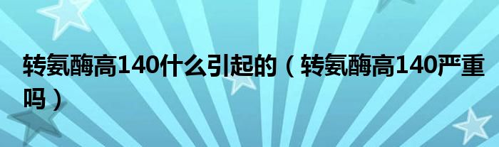 转氨酶高140什么引起的（转氨酶高140严重吗）