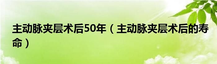 主动脉夹层术后50年（主动脉夹层术后的寿命）