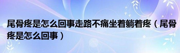 尾骨疼是怎么回事走路不痛坐着躺着疼（尾骨疼是怎么回事）