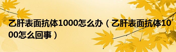 乙肝表面抗体1000怎么办（乙肝表面抗体1000怎么回事）