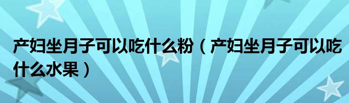 产妇坐月子可以吃什么粉（产妇坐月子可以吃什么水果）