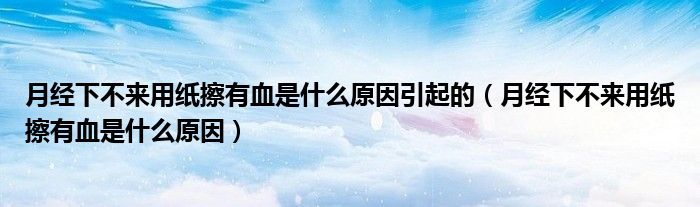 月经下不来用纸擦有血是什么原因引起的（月经下不来用纸擦有血是什么原因）