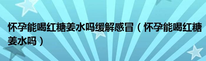 怀孕能喝红糖姜水吗缓解感冒（怀孕能喝红糖姜水吗）