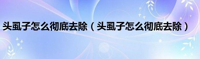 头虱子怎么彻底去除（头虱子怎么彻底去除）