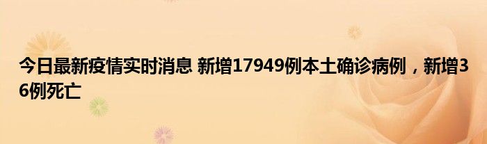 今日最新疫情实时消息 新增17949例本土确诊病例，新增36例死亡