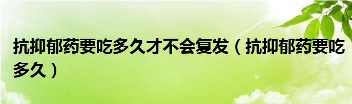 抗抑郁药要吃多久才不会复发（抗抑郁药要吃多久）