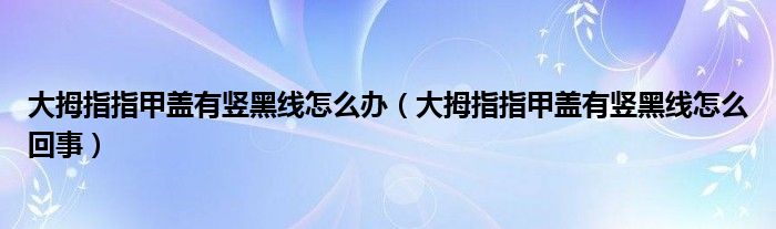 大拇指指甲盖有竖黑线怎么办（大拇指指甲盖有竖黑线怎么回事）