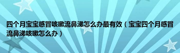 四个月宝宝感冒咳嗽流鼻涕怎么办最有效（宝宝四个月感冒流鼻涕咳嗽怎么办）