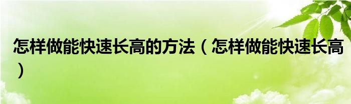 怎样做能快速长高的方法（怎样做能快速长高）