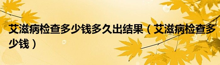 艾滋病检查多少钱多久出结果（艾滋病检查多少钱）