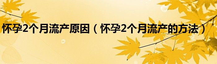 怀孕2个月流产原因（怀孕2个月流产的方法）