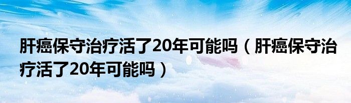 肝癌保守治疗活了20年可能吗（肝癌保守治疗活了20年可能吗）