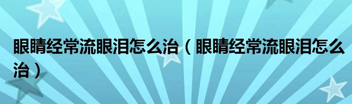 眼睛经常流眼泪怎么治（眼睛经常流眼泪怎么治）