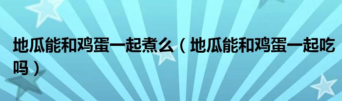 地瓜能和鸡蛋一起煮么（地瓜能和鸡蛋一起吃吗）