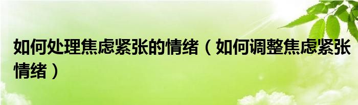 如何处理焦虑紧张的情绪（如何调整焦虑紧张情绪）